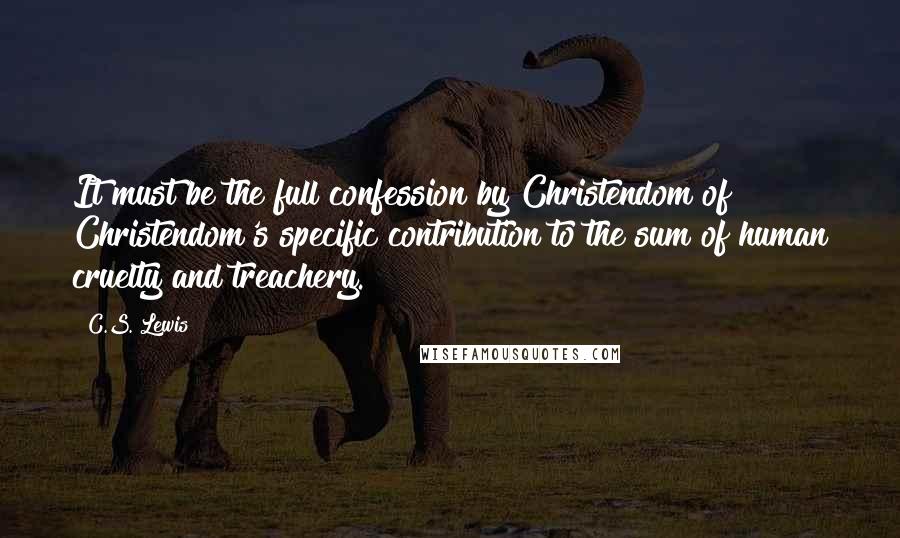 C.S. Lewis Quotes: It must be the full confession by Christendom of Christendom's specific contribution to the sum of human cruelty and treachery.