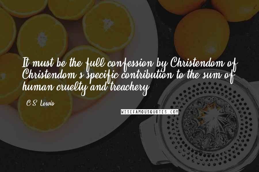 C.S. Lewis Quotes: It must be the full confession by Christendom of Christendom's specific contribution to the sum of human cruelty and treachery.