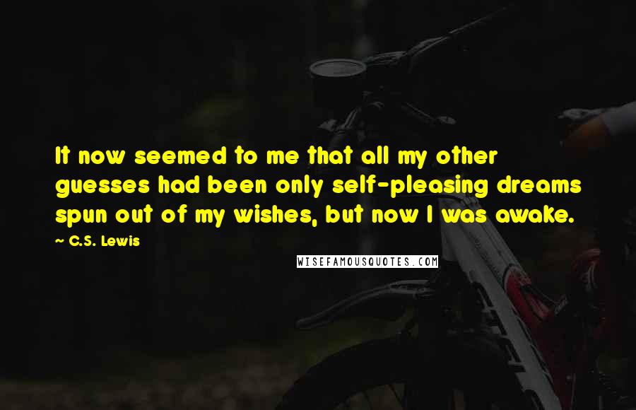 C.S. Lewis Quotes: It now seemed to me that all my other guesses had been only self-pleasing dreams spun out of my wishes, but now I was awake.