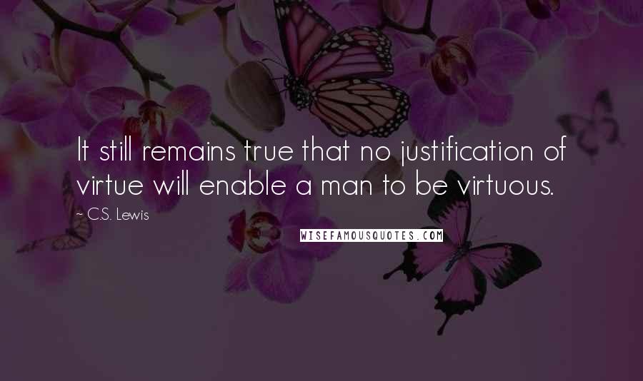 C.S. Lewis Quotes: It still remains true that no justification of virtue will enable a man to be virtuous.