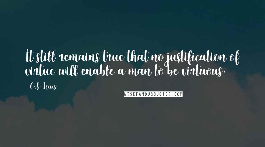 C.S. Lewis Quotes: It still remains true that no justification of virtue will enable a man to be virtuous.