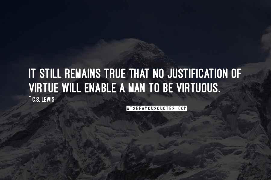 C.S. Lewis Quotes: It still remains true that no justification of virtue will enable a man to be virtuous.