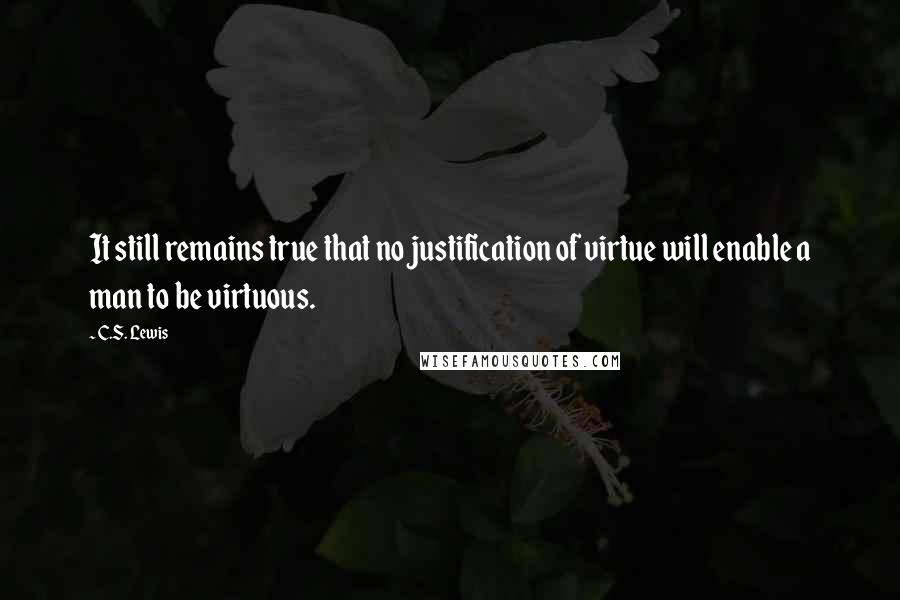 C.S. Lewis Quotes: It still remains true that no justification of virtue will enable a man to be virtuous.