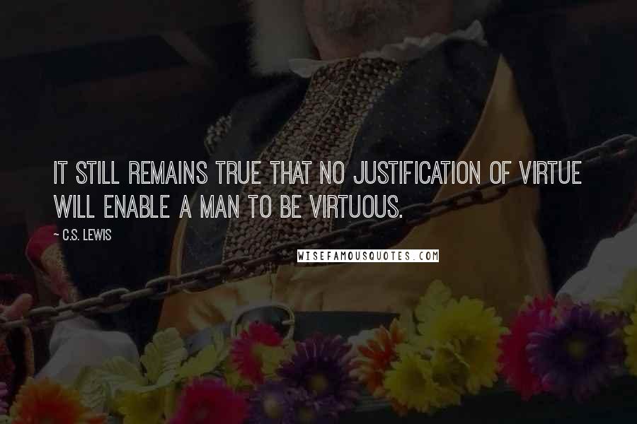 C.S. Lewis Quotes: It still remains true that no justification of virtue will enable a man to be virtuous.