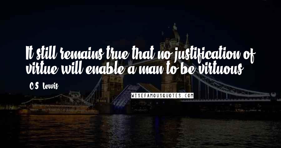 C.S. Lewis Quotes: It still remains true that no justification of virtue will enable a man to be virtuous.