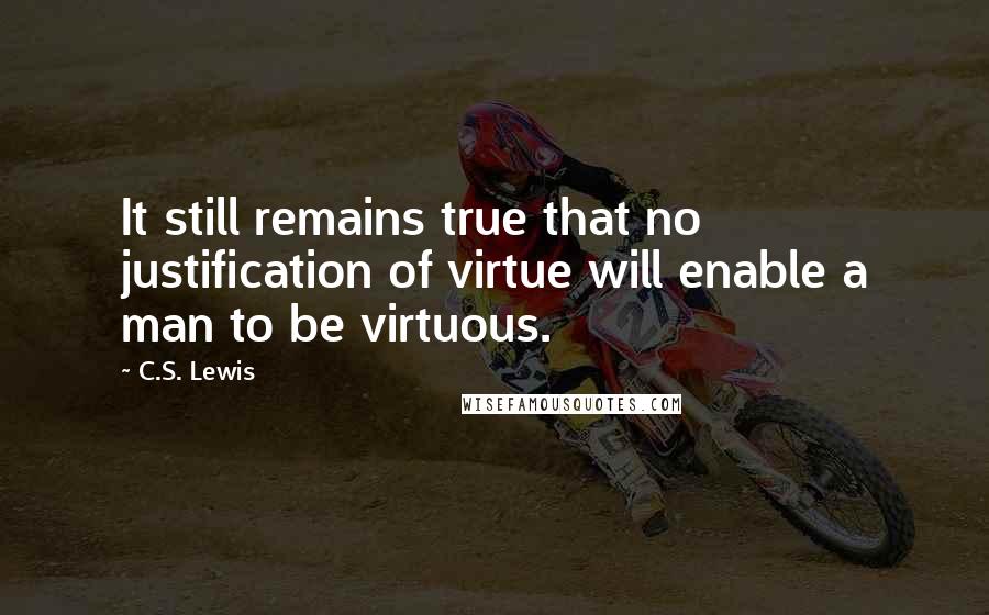 C.S. Lewis Quotes: It still remains true that no justification of virtue will enable a man to be virtuous.