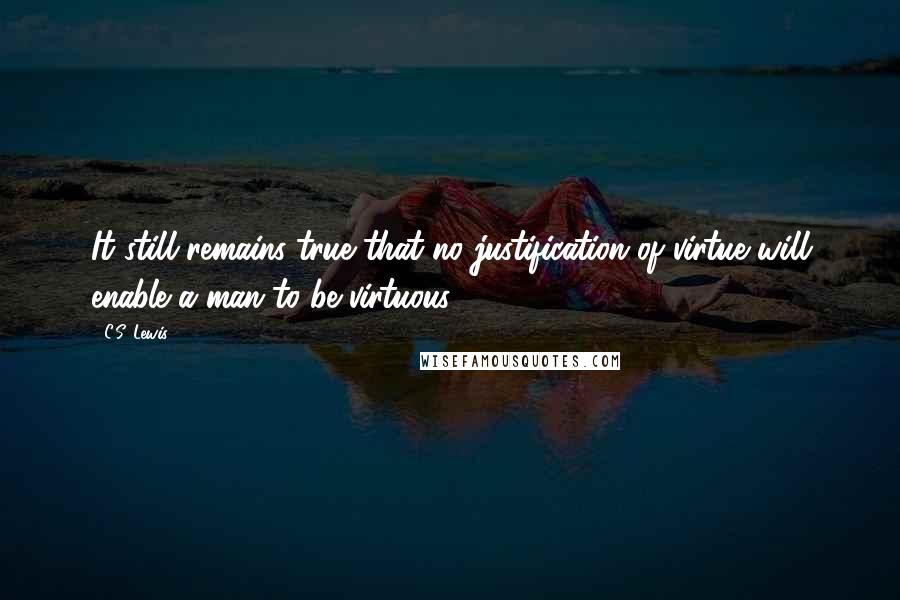 C.S. Lewis Quotes: It still remains true that no justification of virtue will enable a man to be virtuous.