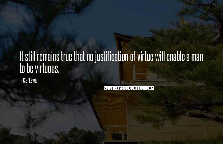 C.S. Lewis Quotes: It still remains true that no justification of virtue will enable a man to be virtuous.