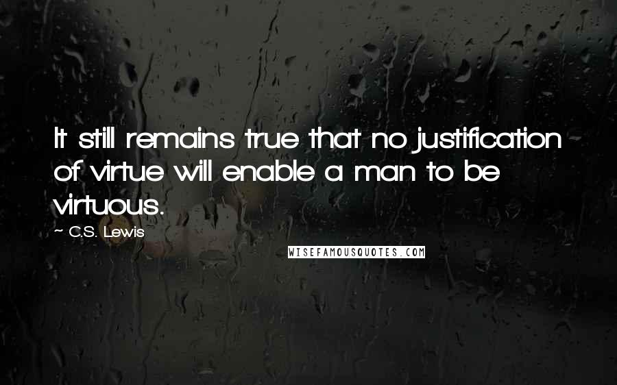 C.S. Lewis Quotes: It still remains true that no justification of virtue will enable a man to be virtuous.