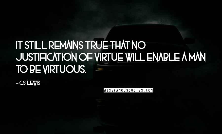 C.S. Lewis Quotes: It still remains true that no justification of virtue will enable a man to be virtuous.