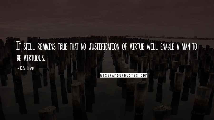 C.S. Lewis Quotes: It still remains true that no justification of virtue will enable a man to be virtuous.