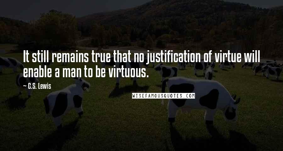 C.S. Lewis Quotes: It still remains true that no justification of virtue will enable a man to be virtuous.