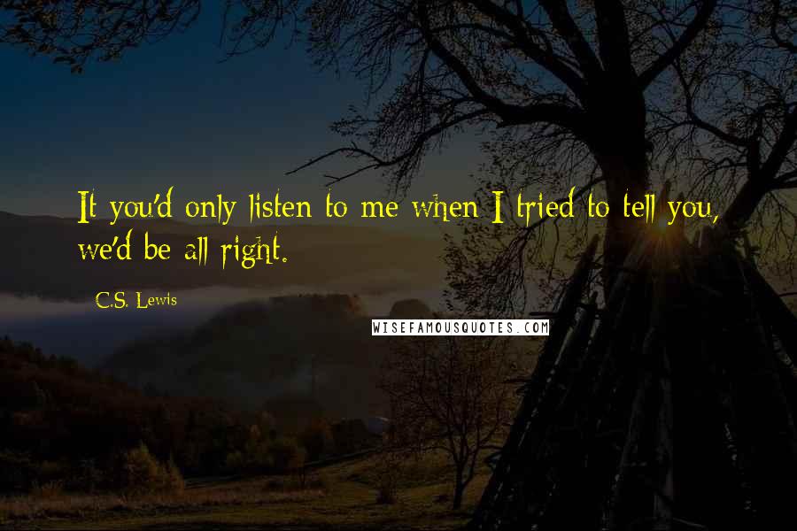 C.S. Lewis Quotes: It you'd only listen to me when I tried to tell you, we'd be all right.