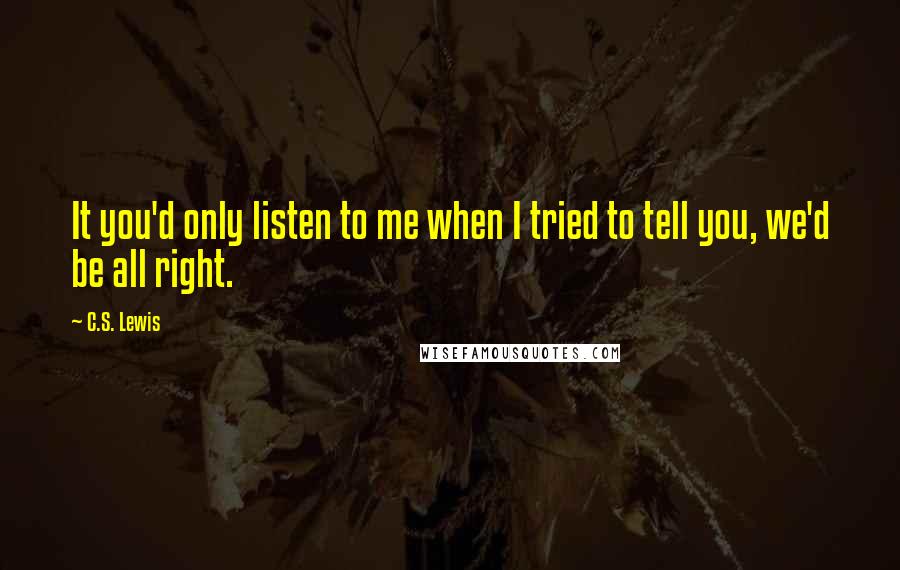 C.S. Lewis Quotes: It you'd only listen to me when I tried to tell you, we'd be all right.