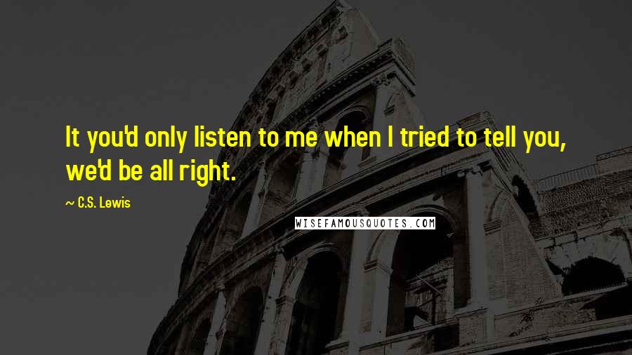 C.S. Lewis Quotes: It you'd only listen to me when I tried to tell you, we'd be all right.