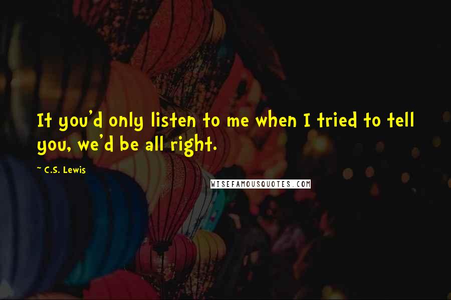 C.S. Lewis Quotes: It you'd only listen to me when I tried to tell you, we'd be all right.