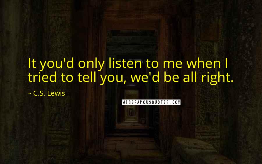 C.S. Lewis Quotes: It you'd only listen to me when I tried to tell you, we'd be all right.