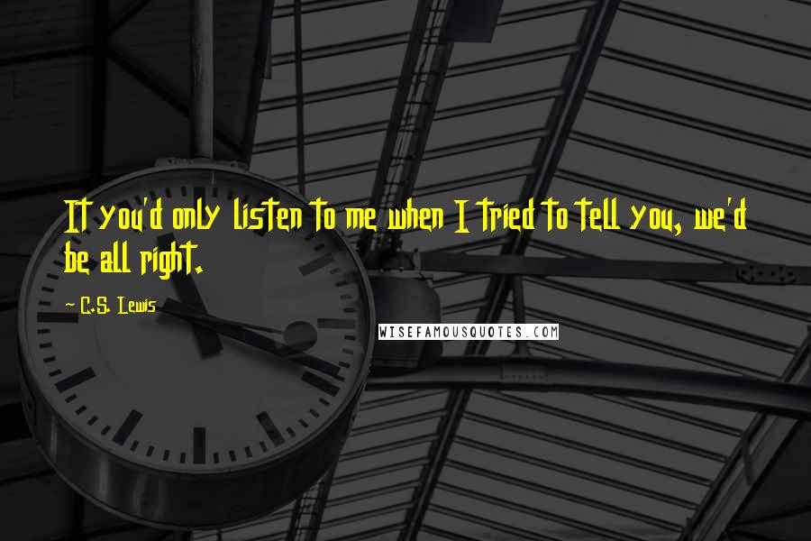 C.S. Lewis Quotes: It you'd only listen to me when I tried to tell you, we'd be all right.