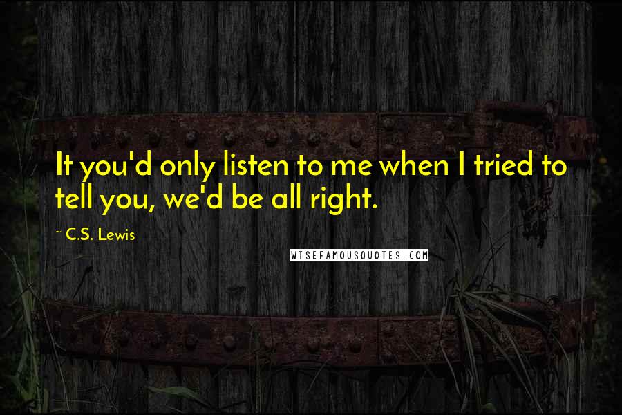 C.S. Lewis Quotes: It you'd only listen to me when I tried to tell you, we'd be all right.