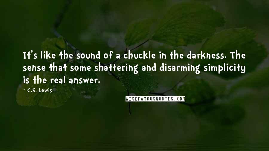 C.S. Lewis Quotes: It's like the sound of a chuckle in the darkness. The sense that some shattering and disarming simplicity is the real answer.