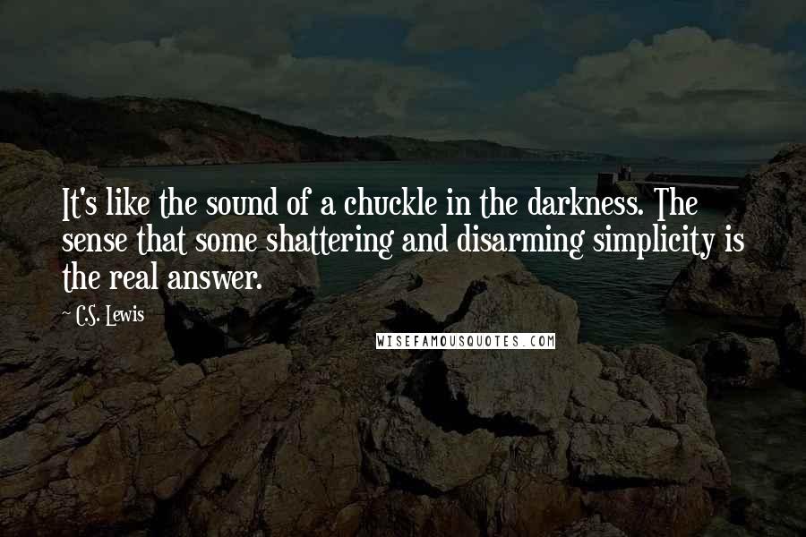 C.S. Lewis Quotes: It's like the sound of a chuckle in the darkness. The sense that some shattering and disarming simplicity is the real answer.
