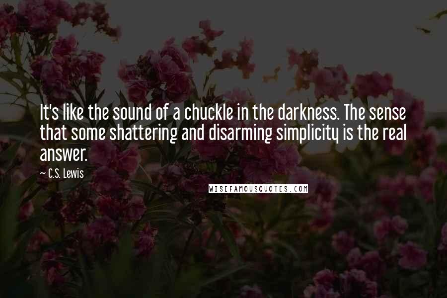 C.S. Lewis Quotes: It's like the sound of a chuckle in the darkness. The sense that some shattering and disarming simplicity is the real answer.