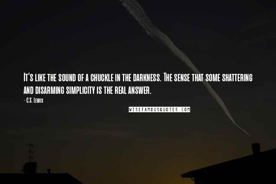 C.S. Lewis Quotes: It's like the sound of a chuckle in the darkness. The sense that some shattering and disarming simplicity is the real answer.