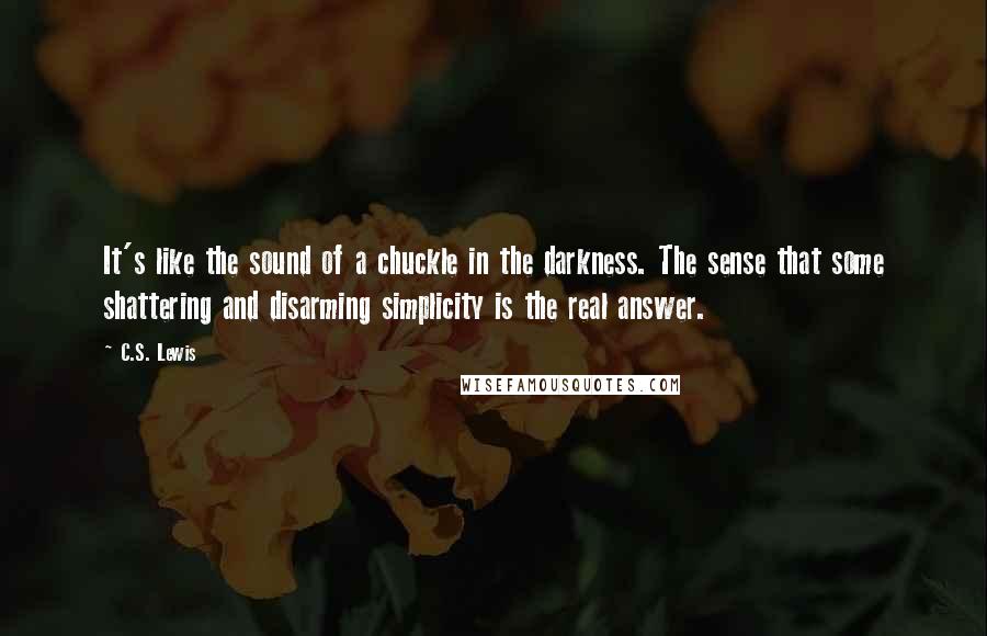 C.S. Lewis Quotes: It's like the sound of a chuckle in the darkness. The sense that some shattering and disarming simplicity is the real answer.