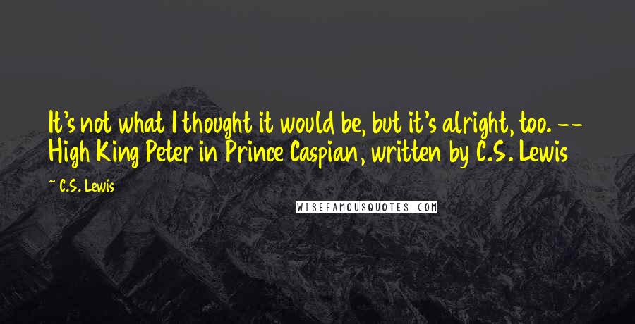 C.S. Lewis Quotes: It's not what I thought it would be, but it's alright, too. -- High King Peter in Prince Caspian, written by C.S. Lewis