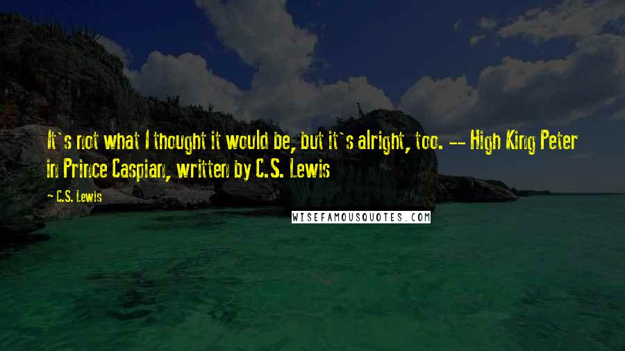 C.S. Lewis Quotes: It's not what I thought it would be, but it's alright, too. -- High King Peter in Prince Caspian, written by C.S. Lewis