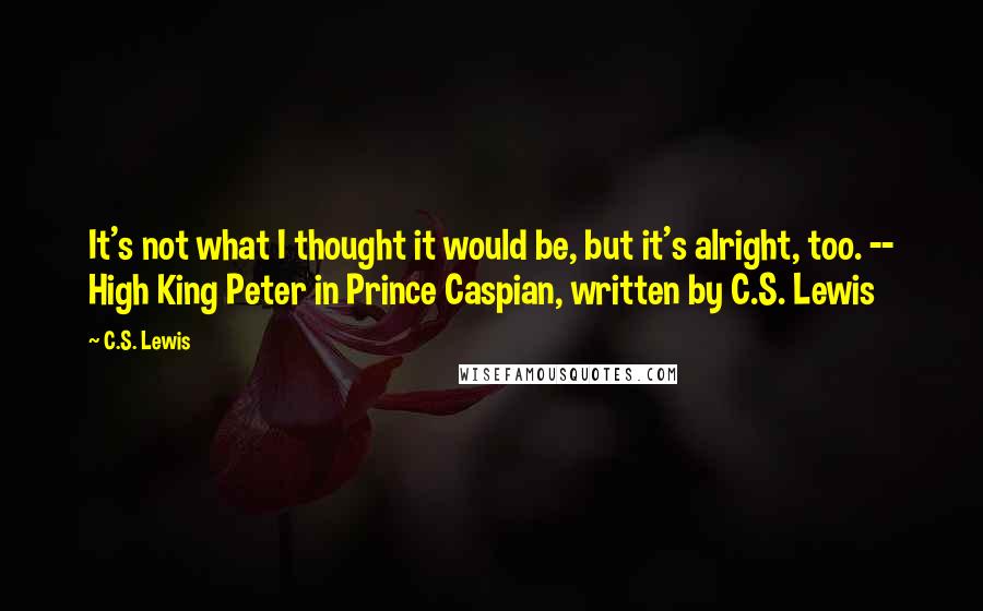 C.S. Lewis Quotes: It's not what I thought it would be, but it's alright, too. -- High King Peter in Prince Caspian, written by C.S. Lewis