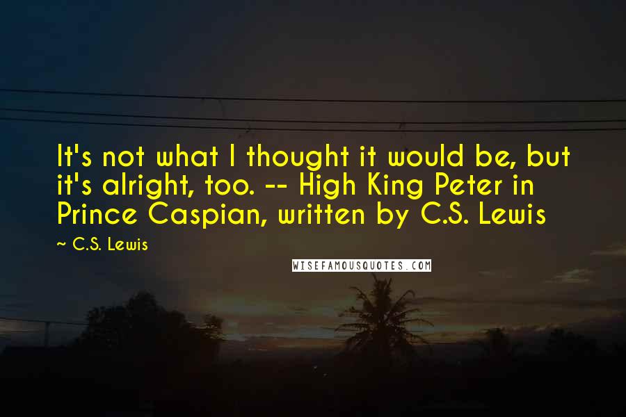 C.S. Lewis Quotes: It's not what I thought it would be, but it's alright, too. -- High King Peter in Prince Caspian, written by C.S. Lewis