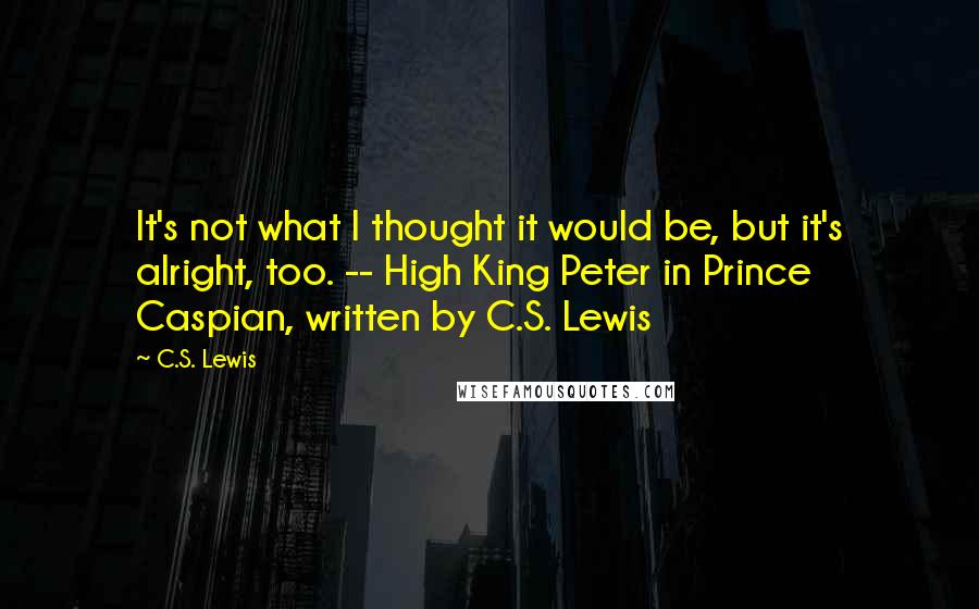 C.S. Lewis Quotes: It's not what I thought it would be, but it's alright, too. -- High King Peter in Prince Caspian, written by C.S. Lewis