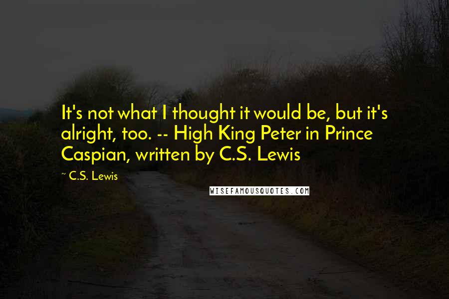 C.S. Lewis Quotes: It's not what I thought it would be, but it's alright, too. -- High King Peter in Prince Caspian, written by C.S. Lewis