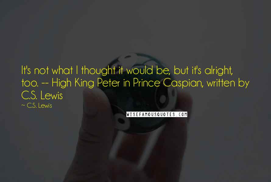 C.S. Lewis Quotes: It's not what I thought it would be, but it's alright, too. -- High King Peter in Prince Caspian, written by C.S. Lewis