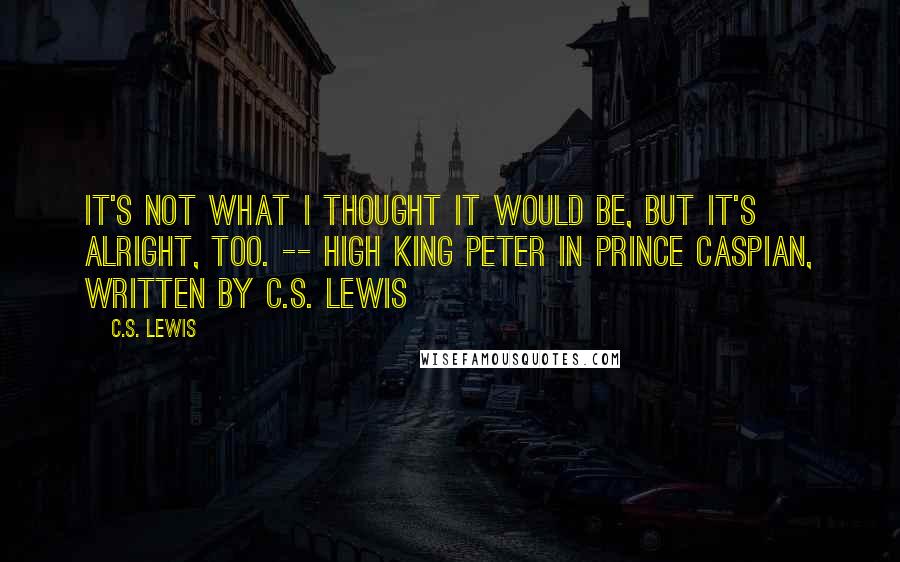 C.S. Lewis Quotes: It's not what I thought it would be, but it's alright, too. -- High King Peter in Prince Caspian, written by C.S. Lewis