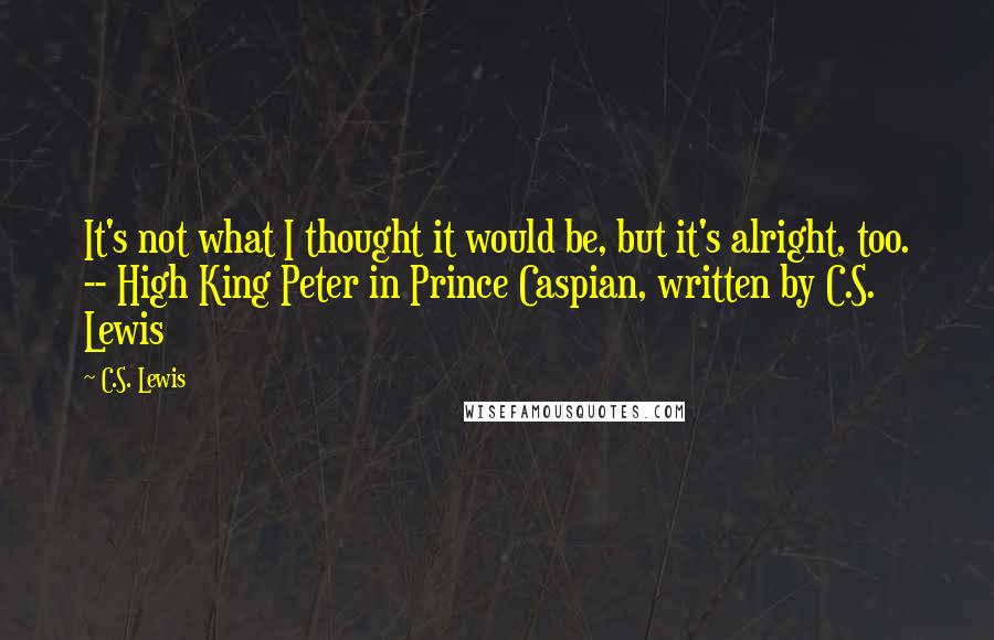 C.S. Lewis Quotes: It's not what I thought it would be, but it's alright, too. -- High King Peter in Prince Caspian, written by C.S. Lewis