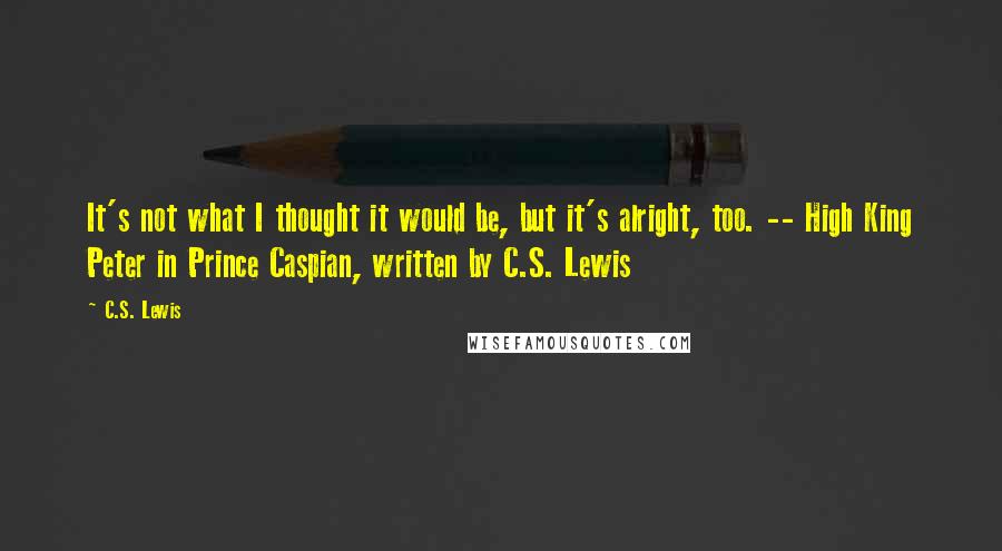 C.S. Lewis Quotes: It's not what I thought it would be, but it's alright, too. -- High King Peter in Prince Caspian, written by C.S. Lewis