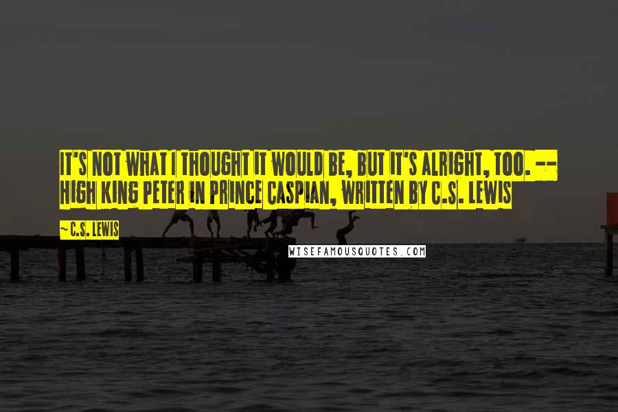 C.S. Lewis Quotes: It's not what I thought it would be, but it's alright, too. -- High King Peter in Prince Caspian, written by C.S. Lewis