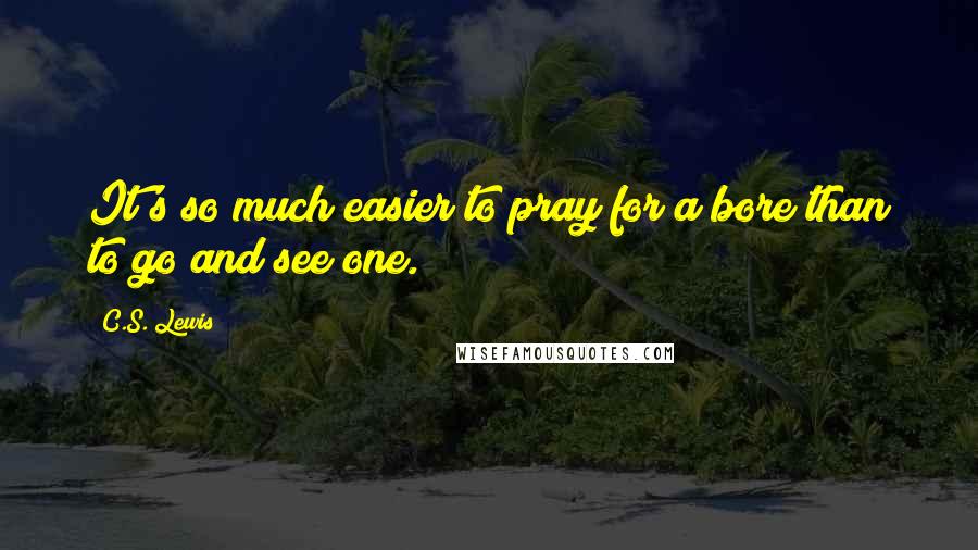 C.S. Lewis Quotes: It's so much easier to pray for a bore than to go and see one.