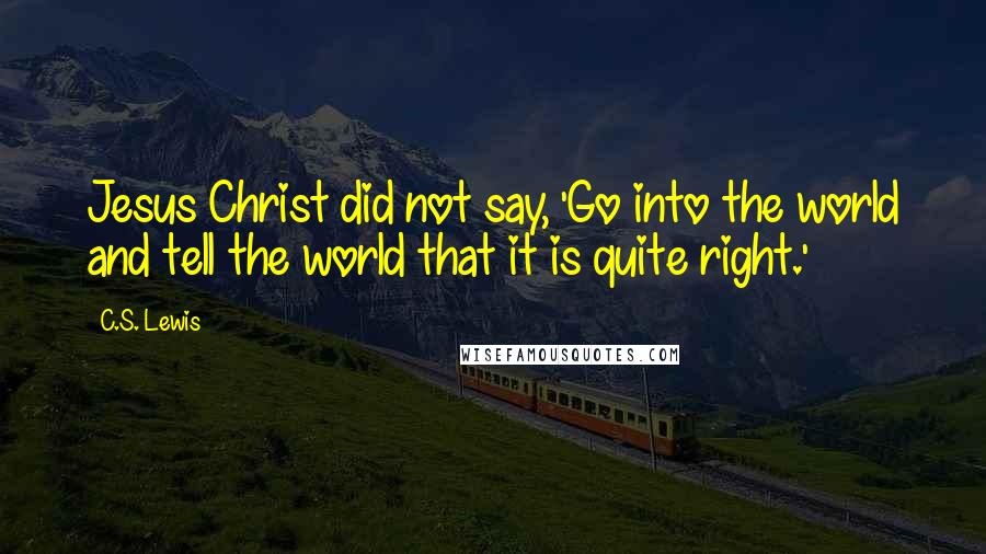 C.S. Lewis Quotes: Jesus Christ did not say, 'Go into the world and tell the world that it is quite right.'