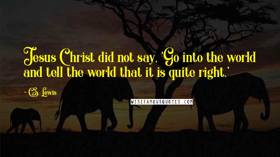 C.S. Lewis Quotes: Jesus Christ did not say, 'Go into the world and tell the world that it is quite right.'