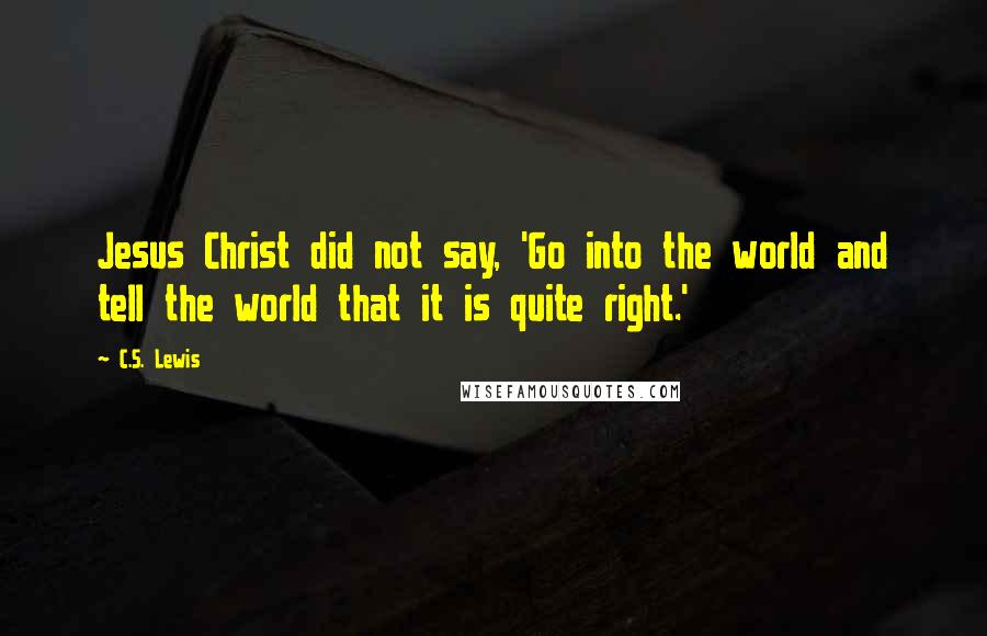 C.S. Lewis Quotes: Jesus Christ did not say, 'Go into the world and tell the world that it is quite right.'