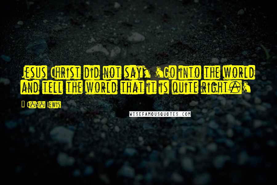 C.S. Lewis Quotes: Jesus Christ did not say, 'Go into the world and tell the world that it is quite right.'