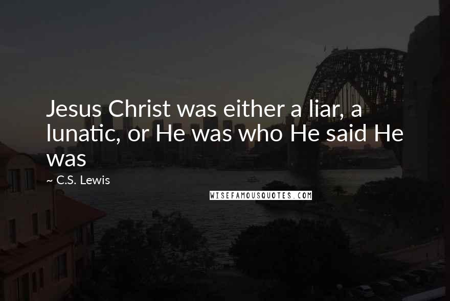 C.S. Lewis Quotes: Jesus Christ was either a liar, a lunatic, or He was who He said He was
