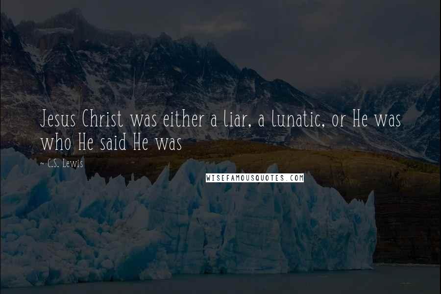 C.S. Lewis Quotes: Jesus Christ was either a liar, a lunatic, or He was who He said He was