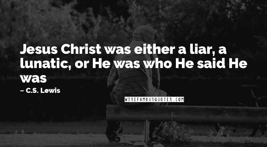 C.S. Lewis Quotes: Jesus Christ was either a liar, a lunatic, or He was who He said He was