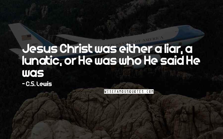 C.S. Lewis Quotes: Jesus Christ was either a liar, a lunatic, or He was who He said He was