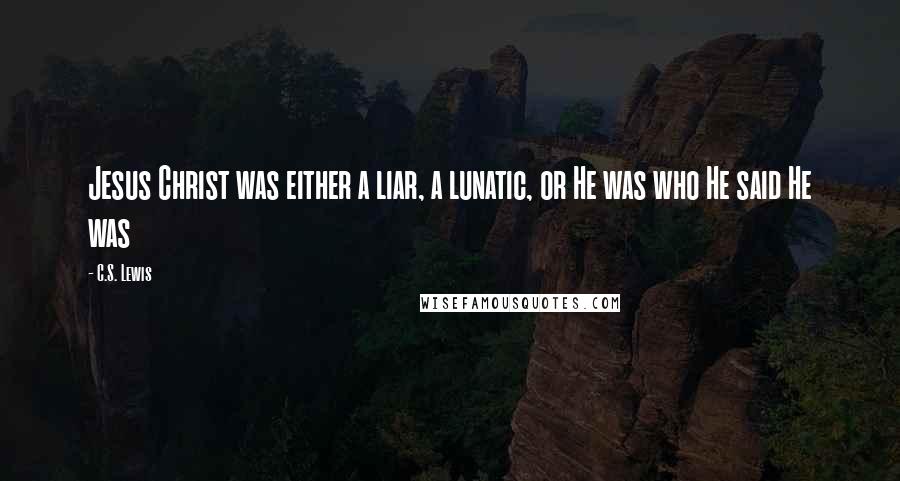 C.S. Lewis Quotes: Jesus Christ was either a liar, a lunatic, or He was who He said He was