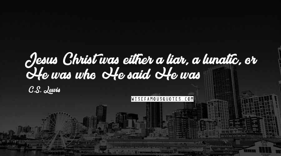 C.S. Lewis Quotes: Jesus Christ was either a liar, a lunatic, or He was who He said He was